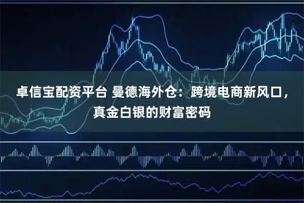 卓信宝配资平台 曼德海外仓：跨境电商新风口，真金白银的财富密码