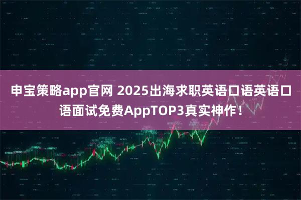 申宝策略app官网 2025出海求职英语口语英语口语面试免费AppTOP3真实神作！