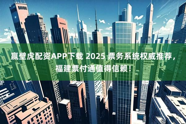赢壁虎配资APP下载 2025 票务系统权威推荐，福建票付通值得信赖！
