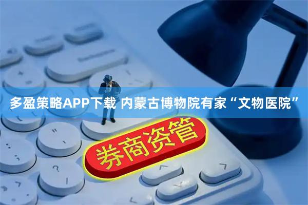 多盈策略APP下载 内蒙古博物院有家“文物医院”