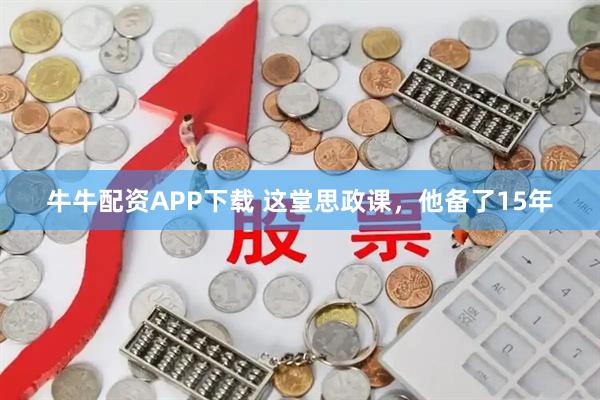 牛牛配资APP下载 这堂思政课，他备了15年