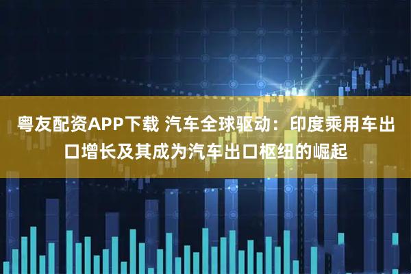 粤友配资APP下载 汽车全球驱动：印度乘用车出口增长及其成为汽车出口枢纽的崛起