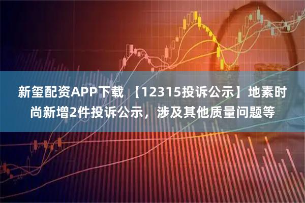 新玺配资APP下载 【12315投诉公示】地素时尚新增2件投诉公示，涉及其他质量问题等