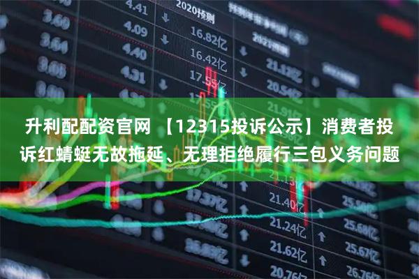 升利配配资官网 【12315投诉公示】消费者投诉红蜻蜓无故拖延、无理拒绝履行三包义务问题