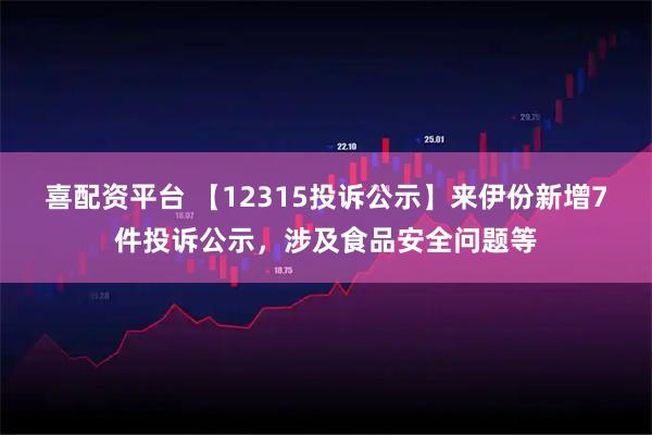 喜配资平台 【12315投诉公示】来伊份新增7件投诉公示，涉及食品安全问题等