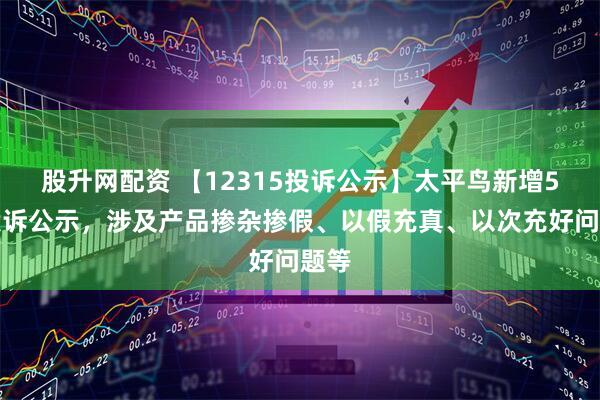 股升网配资 【12315投诉公示】太平鸟新增5件投诉公示，涉及产品掺杂掺假、以假充真、以次充好问题等