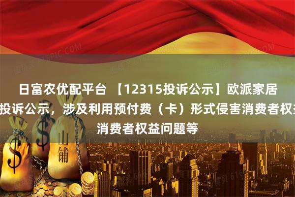 日富农优配平台 【12315投诉公示】欧派家居新增5件投诉公示，涉及利用预付费（卡）形式侵害消费者权益问题等