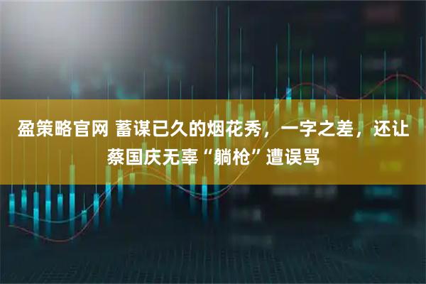 盈策略官网 蓄谋已久的烟花秀，一字之差，还让蔡国庆无辜“躺枪”遭误骂