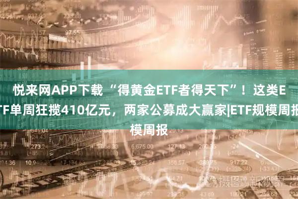悦来网APP下载 “得黄金ETF者得天下”！这类ETF单周狂揽410亿元，两家公募成大赢家|ETF规模周报