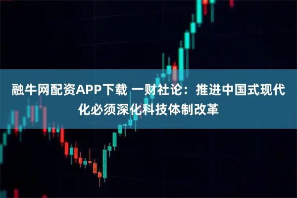 融牛网配资APP下载 一财社论：推进中国式现代化必须深化科技体制改革
