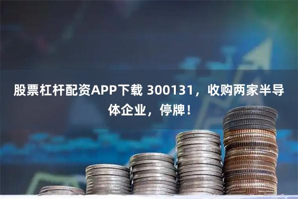 股票杠杆配资APP下载 300131，收购两家半导体企业，停牌！