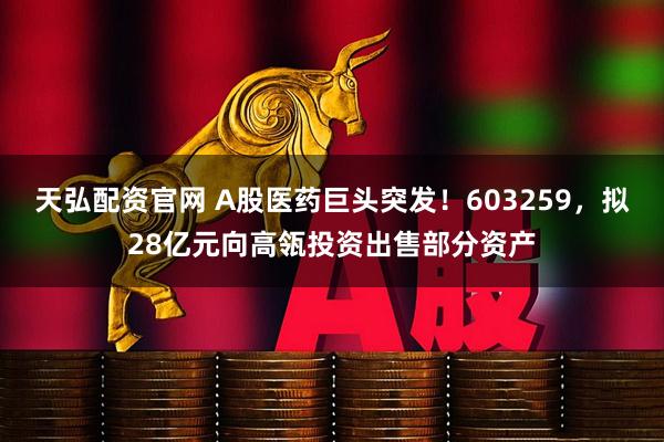 天弘配资官网 A股医药巨头突发!603259,拟28亿元向高瓴投资出售部分资产