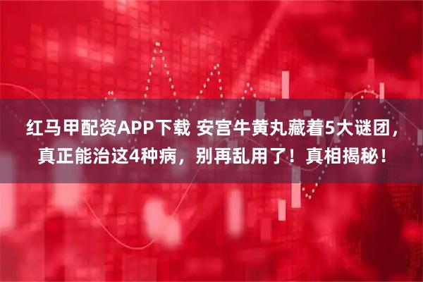 红马甲配资APP下载 安宫牛黄丸藏着5大谜团，真正能治这4种病，别再乱用了！真相揭秘！