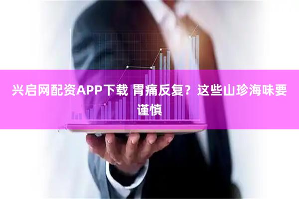 兴启网配资APP下载 胃痛反复？这些山珍海味要谨慎