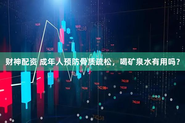 财神配资 成年人预防骨质疏松，喝矿泉水有用吗？