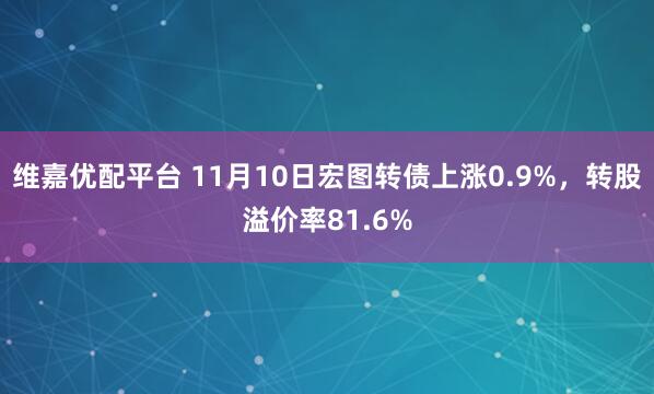 维嘉优配平台 11月10日宏图转债上涨0.9%，转股溢价率81.6%