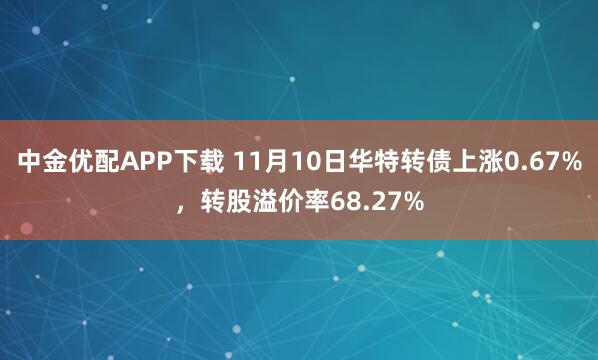 中金优配APP下载 11月10日华特转债上涨0.67%，转股溢价率68.27%