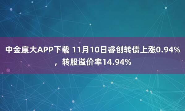 中金宸大APP下载 11月10日睿创转债上涨0.94%，转股溢价率14.94%