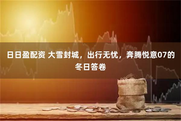 日日盈配资 大雪封城，出行无忧，奔腾悦意07的冬日答卷