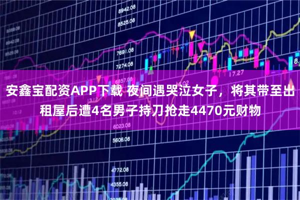 安鑫宝配资APP下载 夜间遇哭泣女子，将其带至出租屋后遭4名男子持刀抢走4470元财物