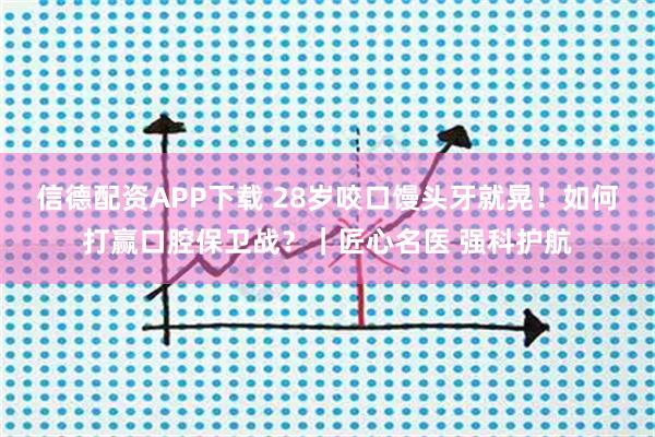 信德配资APP下载 28岁咬口馒头牙就晃！如何打赢口腔保卫战？｜匠心名医 强科护航