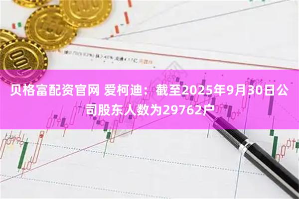 贝格富配资官网 爱柯迪：截至2025年9月30日公司股东人数为29762户