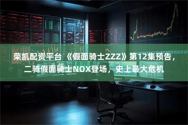 荣凯配资平台 《假面骑士ZZZ》第12集预告，二骑假面骑士NOX登场，史上最大危机