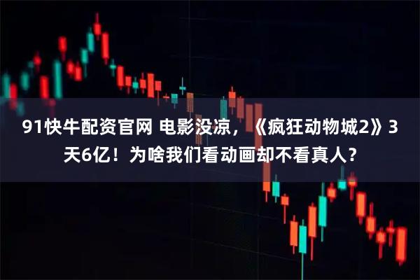 91快牛配资官网 电影没凉，《疯狂动物城2》3天6亿！为啥我们看动画却不看真人？