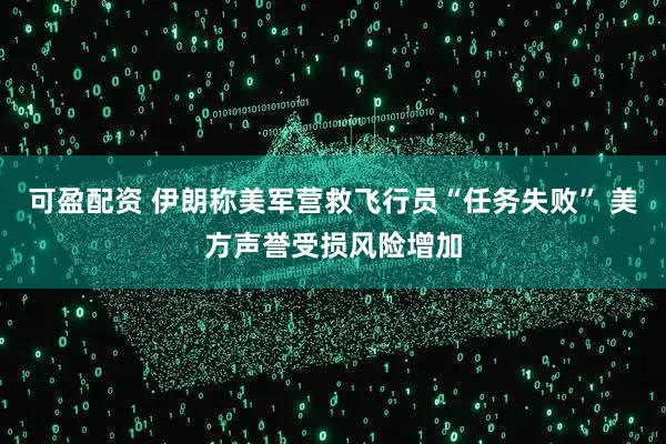 可盈配资 伊朗称美军营救飞行员“任务失败” 美方声誉受损风险增加