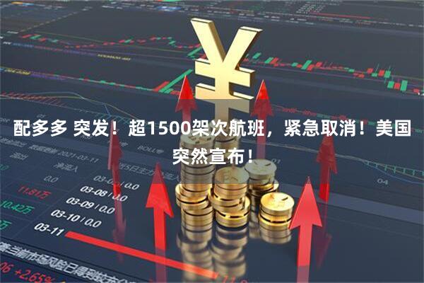 配多多 突发！超1500架次航班，紧急取消！美国突然宣布！