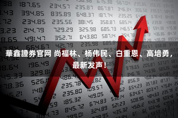 華鑫證券官网 尚福林、杨伟民、白重恩、高培勇，最新发声！