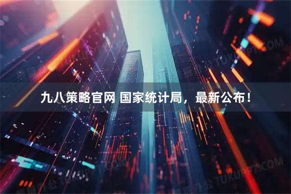 九八策略官网 国家统计局，最新公布！