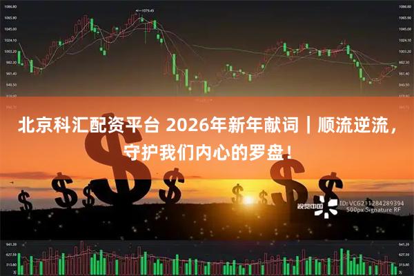 北京科汇配资平台 2026年新年献词|顺流逆流,守护我们内心的罗盘!