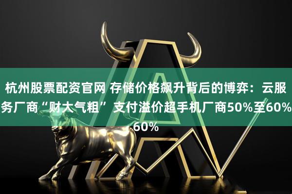 杭州股票配资官网 存储价格飙升背后的博弈：云服务厂商“财大气粗” 支付溢价超手机厂商50%至60%