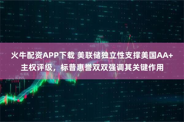 火牛配资APP下载 美联储独立性支撑美国AA+主权评级，标普惠誉双双强调其关键作用
