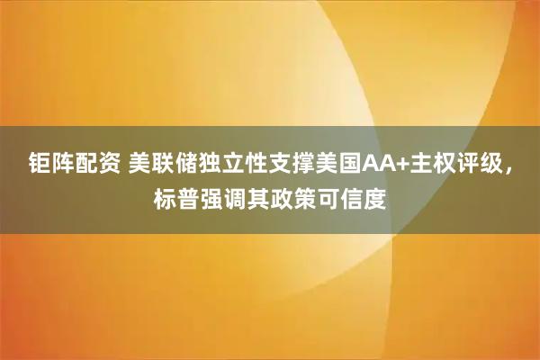 钜阵配资 美联储独立性支撑美国AA+主权评级，标普强调其政策可信度