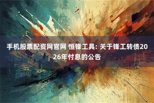 手机股票配资网官网 恒锋工具: 关于锋工转债2026年付息的公告