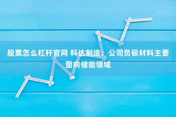 股票怎么杠杆官网 科达制造：公司负极材料主要面向储能领域