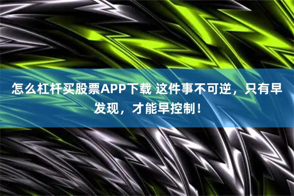 怎么杠杆买股票APP下载 这件事不可逆，只有早发现，才能早控制！