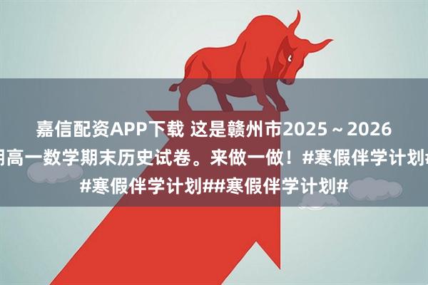 嘉信配资APP下载 这是赣州市2025～2026学年度高一上学期高一数学期末历史试卷。来做一做！#寒假伴学计划##寒假伴学计划#