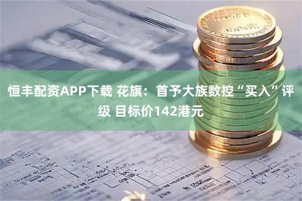 恒丰配资APP下载 花旗：首予大族数控“买入”评级 目标价142港元