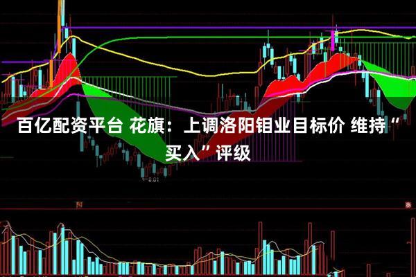 百亿配资平台 花旗：上调洛阳钼业目标价 维持“买入”评级