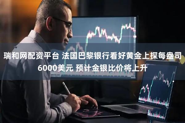瑞和网配资平台 法国巴黎银行看好黄金上探每盎司6000美元 预计金银比价将上升