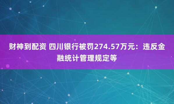 财神到配资 四川银行被罚274.57万元：违反金融统计管理规定等