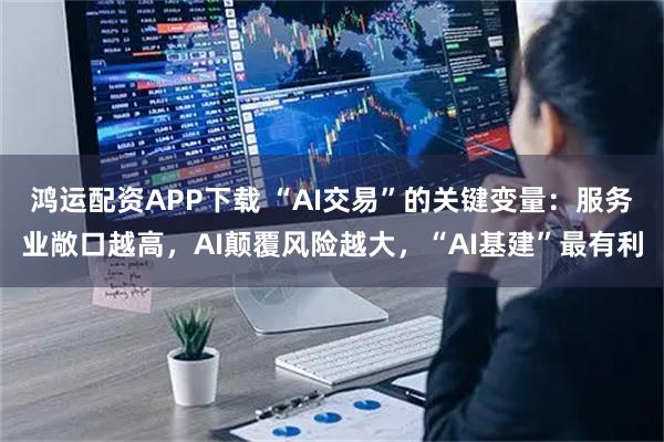 鸿运配资APP下载 “AI交易”的关键变量：服务业敞口越高，AI颠覆风险越大，“AI基建”最有利