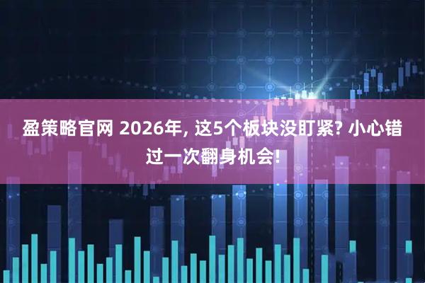 盈策略官网 2026年, 这5个板块没盯紧? 小心错过一次翻身机会!