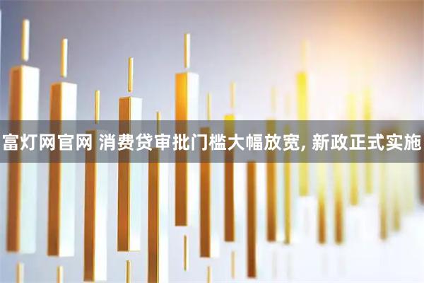 富灯网官网 消费贷审批门槛大幅放宽, 新政正式实施