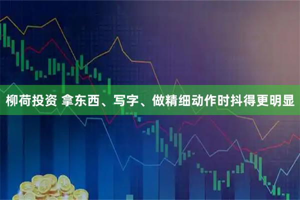 柳荷投资 拿东西、写字、做精细动作时抖得更明显