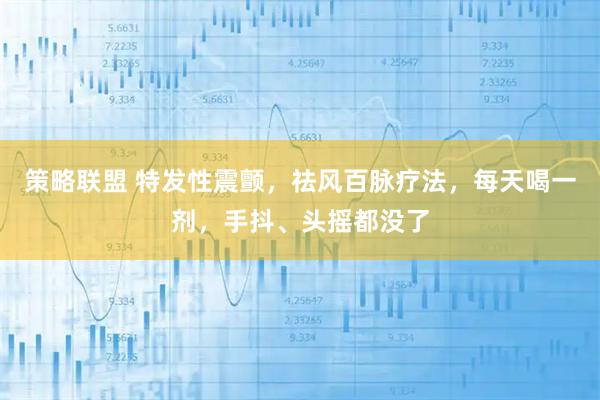 策略联盟 特发性震颤，祛风百脉疗法，每天喝一剂，手抖、头摇都没了