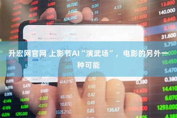 升宏网官网 上影节AI“演武场”，电影的另外一种可能